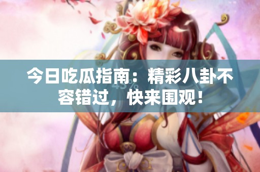今日吃瓜指南：精彩八卦不容错过，快来围观！