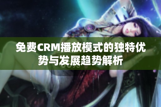 免费CRM播放模式的独特优势与发展趋势解析