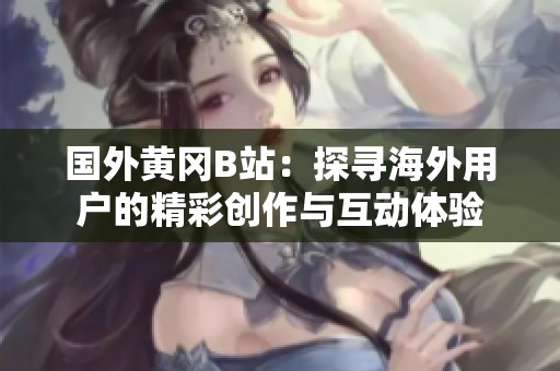 国外黄冈B站：探寻海外用户的精彩创作与互动体验