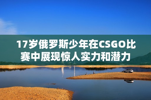 17岁俄罗斯少年在CSGO比赛中展现惊人实力和潜力