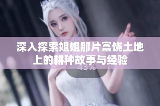 深入探索姐姐那片富饶土地上的耕种故事与经验