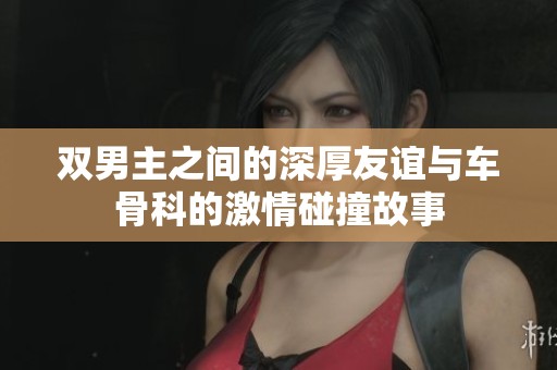 双男主之间的深厚友谊与车骨科的激情碰撞故事