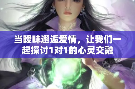 当暧昧邂逅爱情，让我们一起探讨1对1的心灵交融