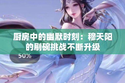厨房中的幽默时刻：穆天阳的刷碗挑战不断升级