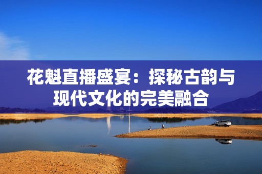 花魁直播盛宴：探秘古韵与现代文化的完美融合