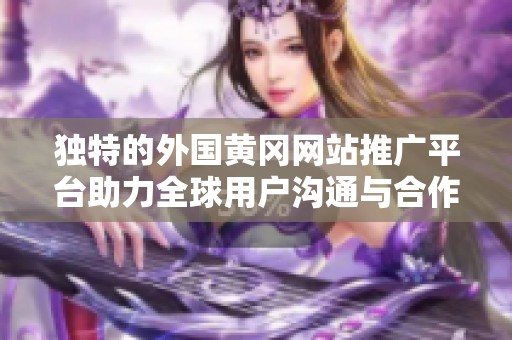 独特的外国黄冈网站推广平台助力全球用户沟通与合作
