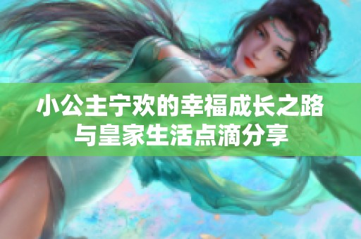 小公主宁欢的幸福成长之路与皇家生活点滴分享