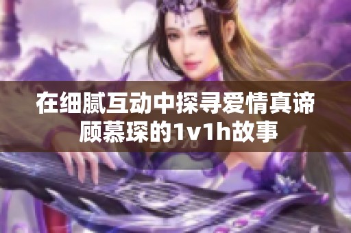 在细腻互动中探寻爱情真谛 顾慕琛的1v1h故事