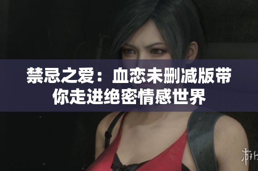禁忌之爱：血恋未删减版带你走进绝密情感世界