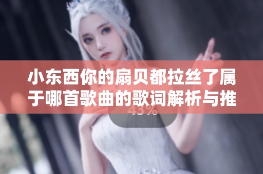 小东西你的扇贝都拉丝了属于哪首歌曲的歌词解析与推荐