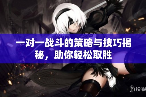 一对一战斗的策略与技巧揭秘，助你轻松取胜