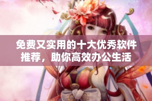 免费又实用的十大优秀软件推荐，助你高效办公生活