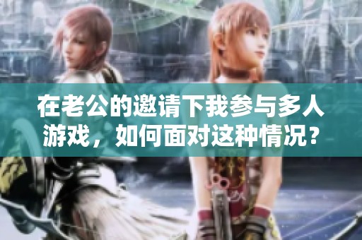 在老公的邀请下我参与多人游戏，如何面对这种情况？