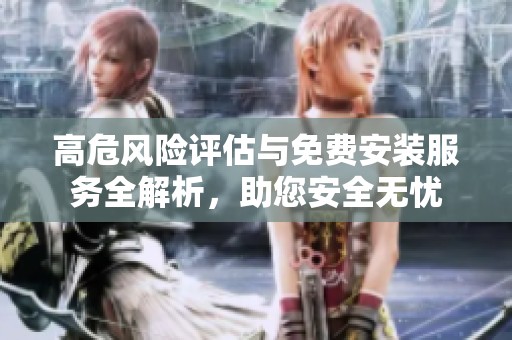 高危风险评估与免费安装服务全解析，助您安全无忧