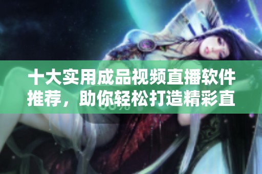 十大实用成品视频直播软件推荐，助你轻松打造精彩直播体验