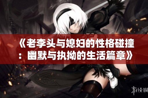 《老李头与媳妇的性格碰撞：幽默与执拗的生活篇章》