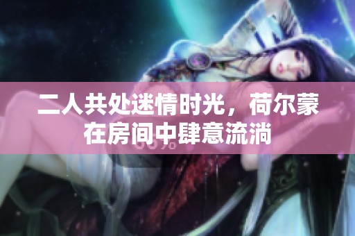 二人共处迷情时光，荷尔蒙在房间中肆意流淌