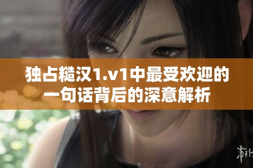 独占糙汉1.v1中最受欢迎的一句话背后的深意解析