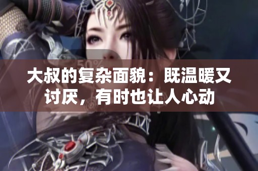 大叔的复杂面貌：既温暖又讨厌，有时也让人心动