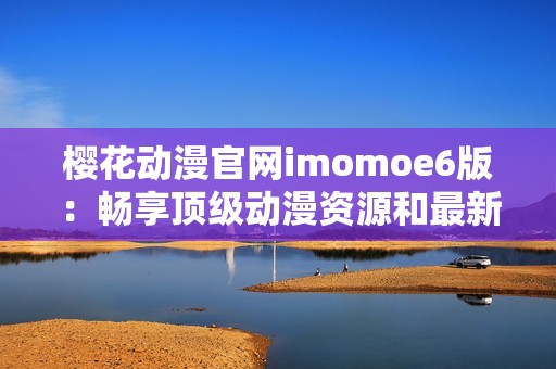 樱花动漫官网imomoe6版：畅享顶级动漫资源和最新资讯