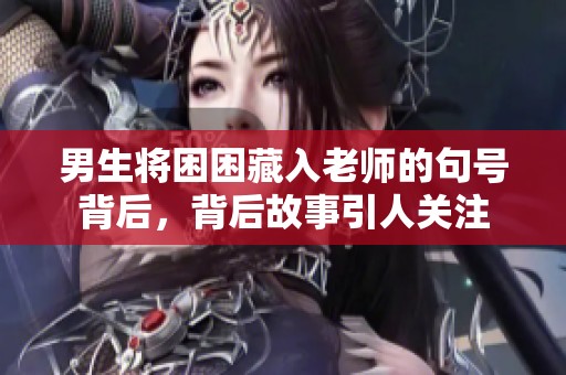 男生将困困藏入老师的句号背后，背后故事引人关注