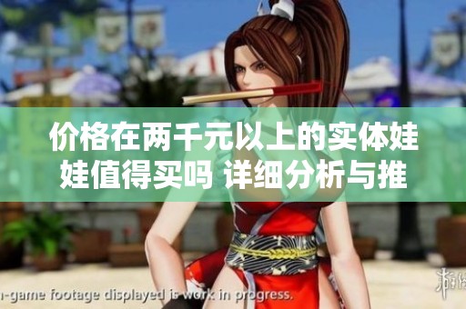 价格在两千元以上的实体娃娃值得买吗 详细分析与推荐