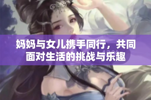 妈妈与女儿携手同行，共同面对生活的挑战与乐趣