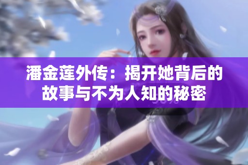 潘金莲外传：揭开她背后的故事与不为人知的秘密
