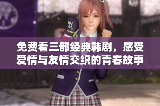 免费看三部经典韩剧，感受爱情与友情交织的青春故事