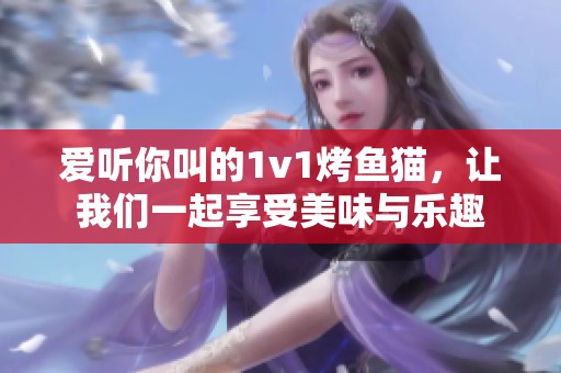 爱听你叫的1v1烤鱼猫，让我们一起享受美味与乐趣