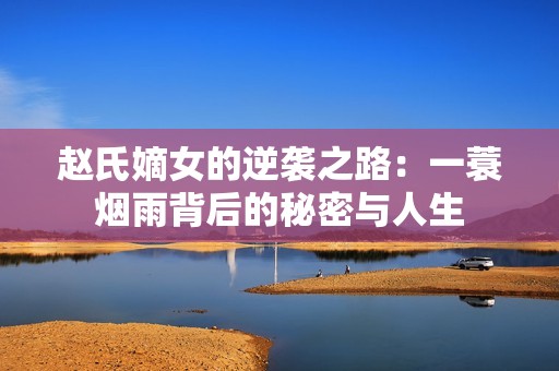 赵氏嫡女的逆袭之路：一蓑烟雨背后的秘密与人生