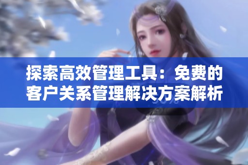 探索高效管理工具：免费的客户关系管理解决方案解析