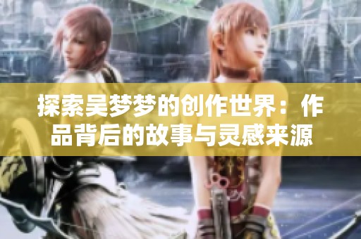 探索吴梦梦的创作世界：作品背后的故事与灵感来源