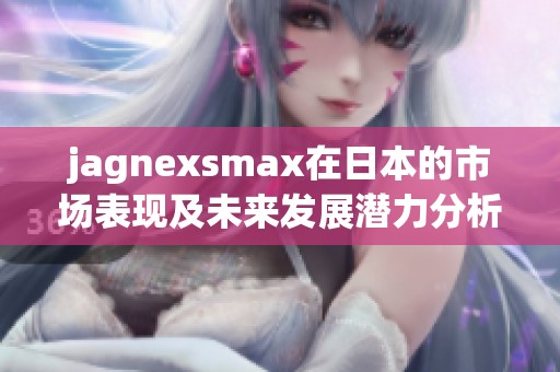 jagnexsmax在日本的市场表现及未来发展潜力分析