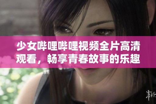 少女哔哩哔哩视频全片高清观看，畅享青春故事的乐趣
