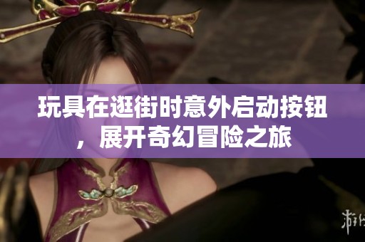 玩具在逛街时意外启动按钮，展开奇幻冒险之旅