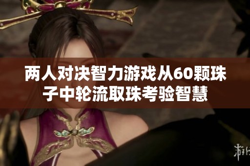 两人对决智力游戏从60颗珠子中轮流取珠考验智慧