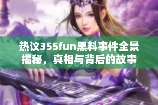 热议355fun黑料事件全景揭秘，真相与背后的故事