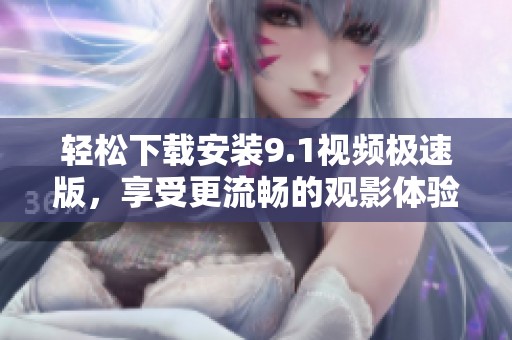 轻松下载安装9.1视频极速版，享受更流畅的观影体验