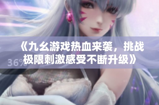 《九幺游戏热血来袭，挑战极限刺激感受不断升级》