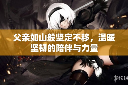 父亲如山般坚定不移，温暖坚韧的陪伴与力量