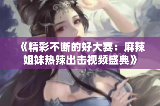 《精彩不断的好大赛：麻辣姐妹热辣出击视频盛典》
