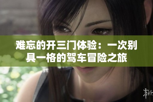 难忘的开三门体验：一次别具一格的驾车冒险之旅