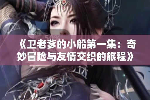 《卫老爹的小船第一集：奇妙冒险与友情交织的旅程》