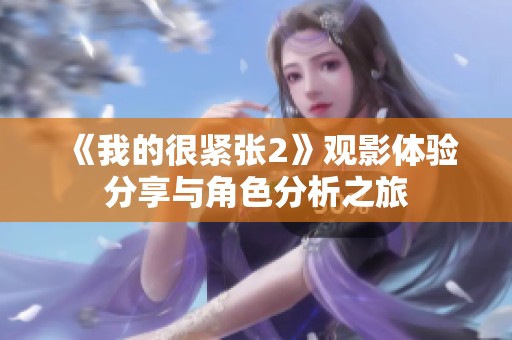 《我的很紧张2》观影体验分享与角色分析之旅