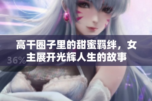 高干圈子里的甜蜜羁绊，女主展开光辉人生的故事