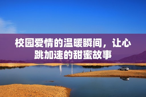 校园爱情的温暖瞬间，让心跳加速的甜蜜故事
