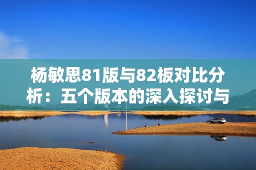杨敏思81版与82板对比分析：五个版本的深入探讨与解读