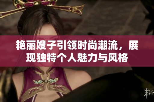 艳丽嫂子引领时尚潮流，展现独特个人魅力与风格
