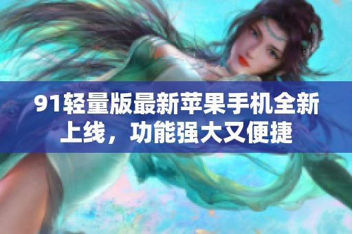 91轻量版最新苹果手机全新上线，功能强大又便捷